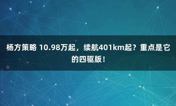 杨方策略 10.98万起，续航401km起？重点是它的四驱版！