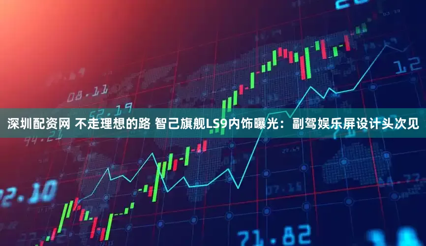 深圳配资网 不走理想的路 智己旗舰LS9内饰曝光：副驾娱乐屏设计头次见