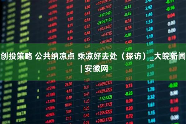 创投策略 公共纳凉点 乘凉好去处（探访）_大皖新闻 | 安徽网