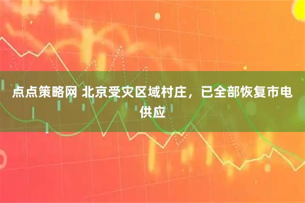 点点策略网 北京受灾区域村庄，已全部恢复市电供应