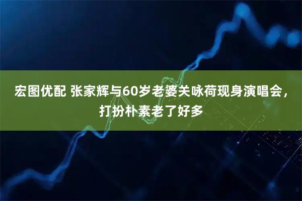宏图优配 张家辉与60岁老婆关咏荷现身演唱会，打扮朴素老了好多