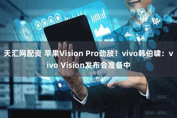 天汇网配资 苹果Vision Pro劲敌！vivo韩伯啸：vivo Vision发布会准备中
