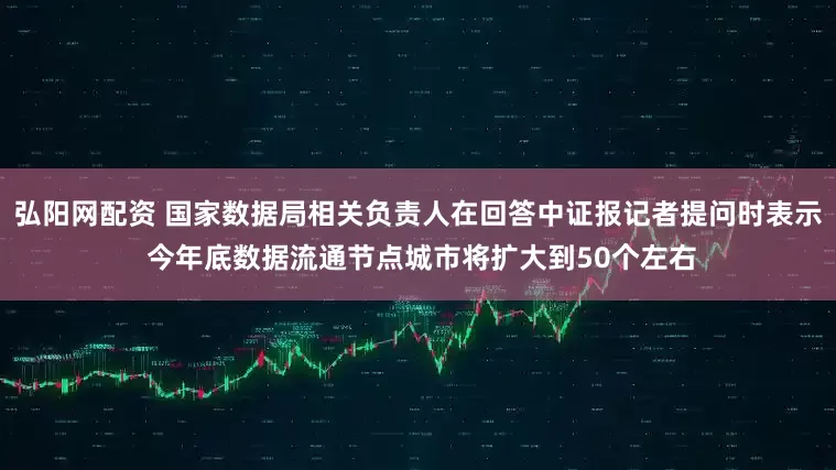 弘阳网配资 国家数据局相关负责人在回答中证报记者提问时表示 今年底数据流通节点城市将扩大到50个左右