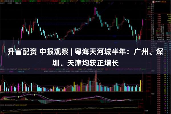 升富配资 中报观察 | 粤海天河城半年：广州、深圳、天津均获正增长