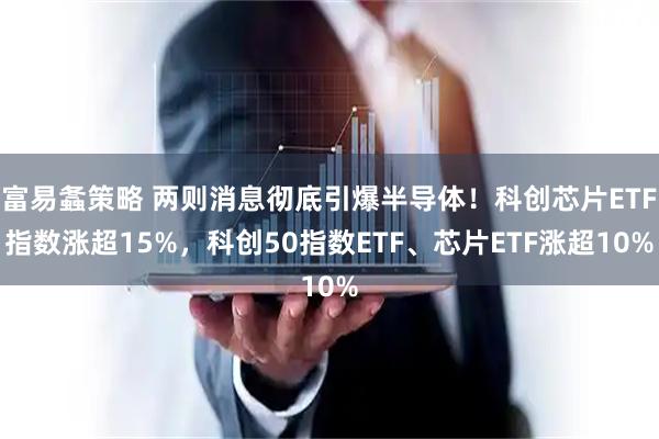 富易螽策略 两则消息彻底引爆半导体！科创芯片ETF指数涨超15%，科创50指数ETF、芯片ETF涨超10%