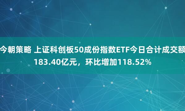 今朝策略 上证科创板50成份指数ETF今日合计成交额183.40亿元，环比增加118.52%