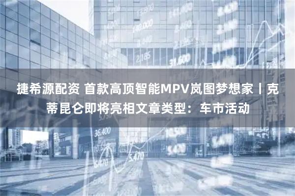 捷希源配资 首款高顶智能MPV岚图梦想家丨克蒂昆仑即将亮相文章类型：车市活动