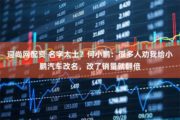 迎尚网配资 名字太土？何小鹏：很多人劝我给小鹏汽车改名，改了销量就翻倍