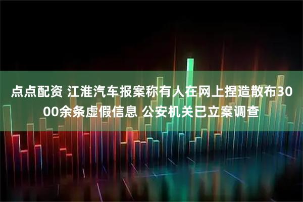 点点配资 江淮汽车报案称有人在网上捏造散布3000余条虚假信息 公安机关已立案调查