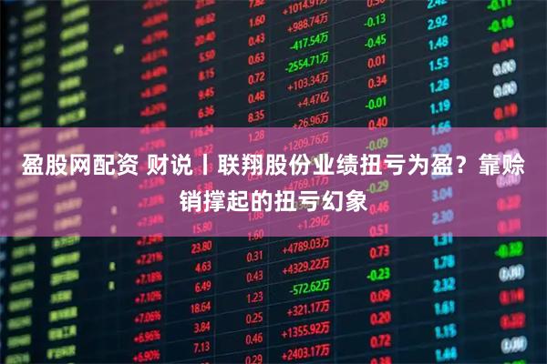 盈股网配资 财说丨联翔股份业绩扭亏为盈？靠赊销撑起的扭亏幻象