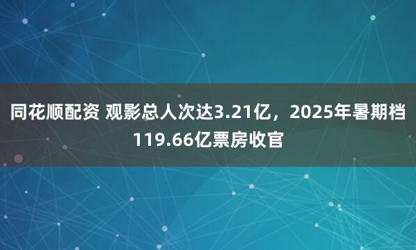 同花顺配资 观影总人次达3.21亿，2025年暑期档119.66亿票房收官