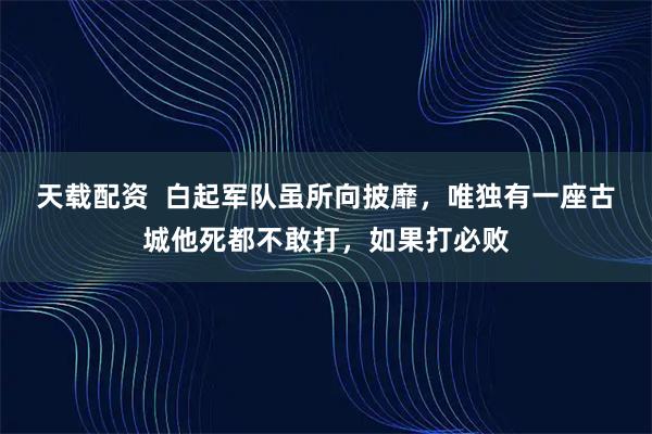 天载配资  白起军队虽所向披靡，唯独有一座古城他死都不敢打，如果打必败