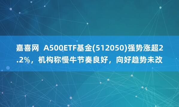 嘉喜网  A500ETF基金(512050)强势涨超2.2%，机构称慢牛节奏良好，向好趋势未改