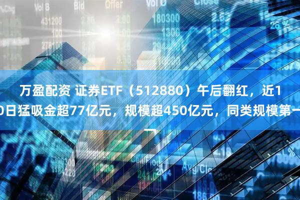 万盈配资 证券ETF（512880）午后翻红，近10日猛吸金超77亿元，规模超450亿元，同类规模第一