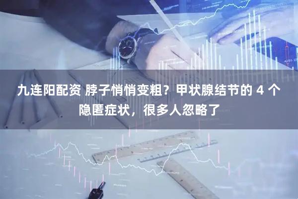 九连阳配资 脖子悄悄变粗？甲状腺结节的 4 个隐匿症状，很多人忽略了