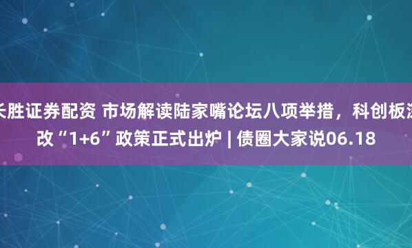 长胜证券配资 市场解读陆家嘴论坛八项举措，科创板深改“1+6”政策正式出炉 | 债圈大家说06.18