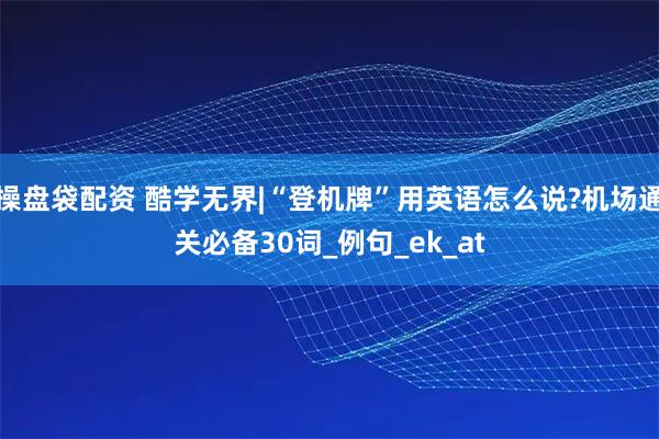 操盘袋配资 酷学无界|“登机牌”用英语怎么说?机场通关必备30词_例句_ek_at