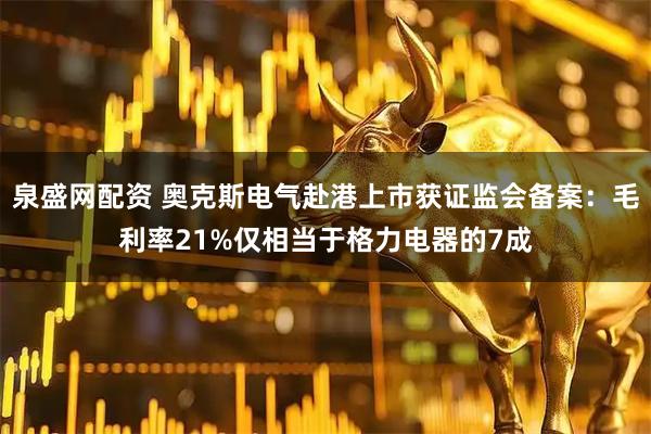 泉盛网配资 奥克斯电气赴港上市获证监会备案：毛利率21%仅相当于格力电器的7成