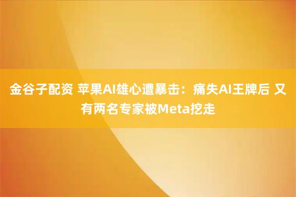 金谷子配资 苹果AI雄心遭暴击：痛失AI王牌后 又有两名专家被Meta挖走