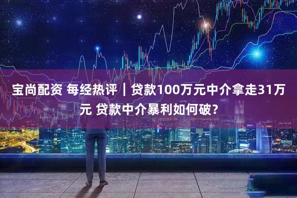 宝尚配资 每经热评︱贷款100万元中介拿走31万元 贷款中介暴利如何破？