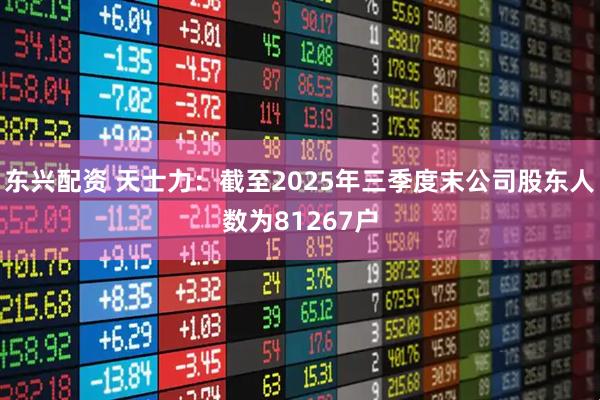 东兴配资 天士力：截至2025年三季度末公司股东人数为81267户