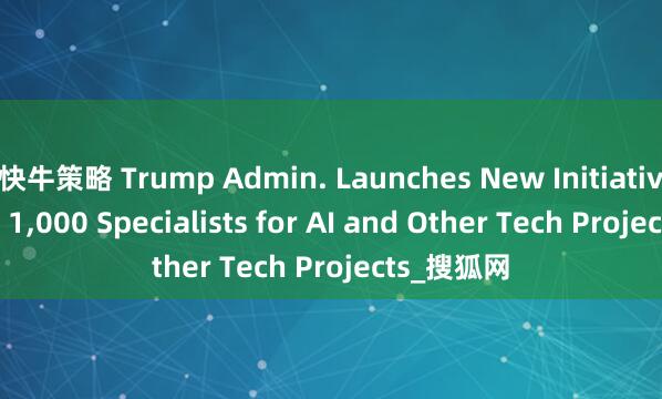 快牛策略 Trump Admin. Launches New Initiative to Hire 1,000 Specialists for AI and Other Tech Projects_搜狐网