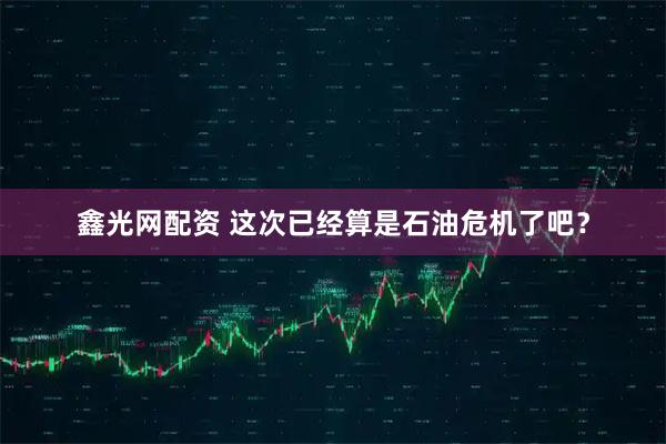 鑫光网配资 这次已经算是石油危机了吧?
