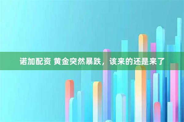 诺加配资 黄金突然暴跌,该来的还是来了