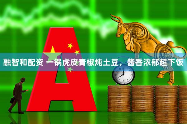 融智和配资 一锅虎皮青椒炖土豆,酱香浓郁超下饭