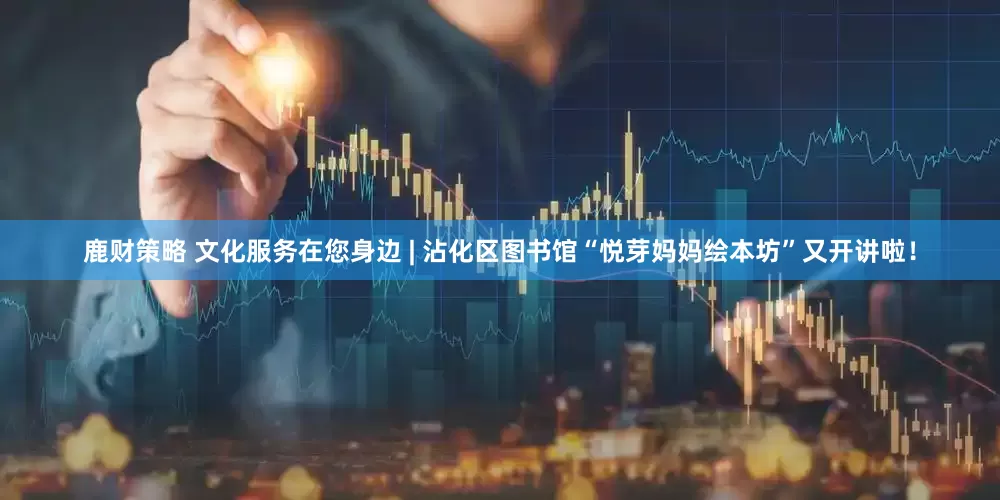 鹿财策略 文化服务在您身边 | 沾化区图书馆“悦芽妈妈绘本坊”又开讲啦！