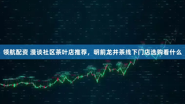 领航配资 漫谈社区茶叶店推荐,明前龙井茶线下门店选购看什么