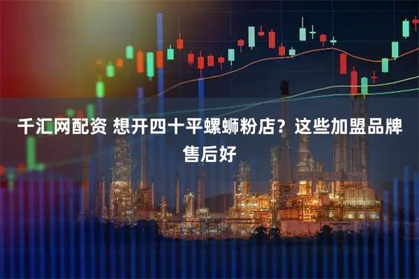 千汇网配资 想开四十平螺蛳粉店？这些加盟品牌售后好
